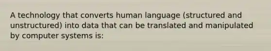 A technology that converts human language (structured and unstructured) into data that can be translated and manipulated by computer systems is: