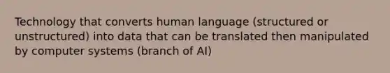 Technology that converts human language (structured or unstructured) into data that can be translated then manipulated by computer systems (branch of AI)