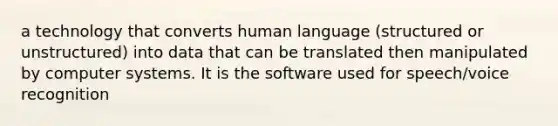 a technology that converts human language (structured or unstructured) into data that can be translated then manipulated by computer systems. It is the software used for speech/voice recognition