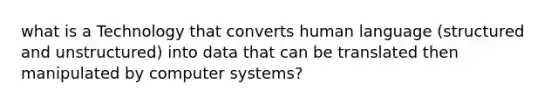 what is a Technology that converts human language (structured and unstructured) into data that can be translated then manipulated by computer systems?