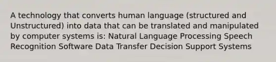 A technology that converts human language (structured and Unstructured) into data that can be translated and manipulated by computer systems is: Natural Language Processing Speech Recognition Software Data Transfer Decision Support Systems