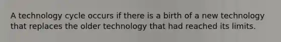 A technology cycle occurs if there is a birth of a new technology that replaces the older technology that had reached its limits.