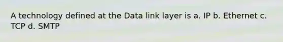 A technology defined at the Data link layer is a. IP b. Ethernet c. TCP d. SMTP