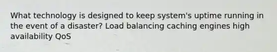 What technology is designed to keep system's uptime running in the event of a disaster? Load balancing caching engines high availability QoS