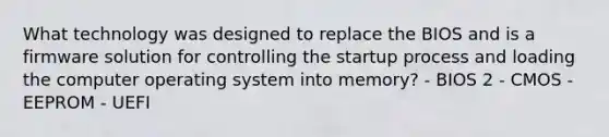 What technology was designed to replace the BIOS and is a firmware solution for controlling the startup process and loading the computer operating system into memory? - BIOS 2 - CMOS - EEPROM - UEFI