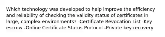 Which technology was developed to help improve the efficiency and reliability of checking the validity status of certificates in large, complex environments? -Certificate Revocation List -Key escrow -Online Certificate Status Protocol -Private key recovery