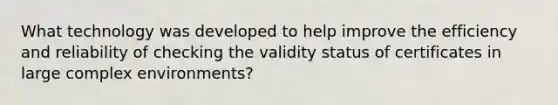 What technology was developed to help improve the efficiency and reliability of checking the validity status of certificates in large complex environments?