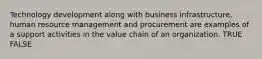 Technology development along with business infrastructure, human resource management and procurement are examples of a support activities in the value chain of an organization. TRUE FALSE