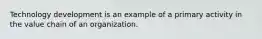 Technology development is an example of a primary activity in the value chain of an organization.