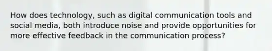 How does technology, such as digital communication tools and social media, both introduce noise and provide opportunities for more effective feedback in the communication process?