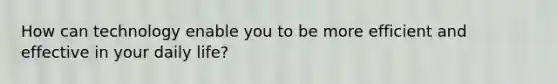How can technology enable you to be more efficient and effective in your daily life?