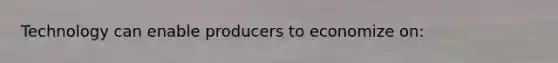 Technology can enable producers to economize on: