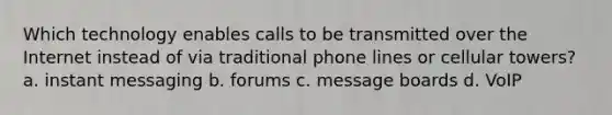 Which technology enables calls to be transmitted over the Internet instead of via traditional phone lines or cellular towers? a. instant messaging b. forums c. message boards d. VoIP