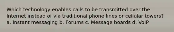 Which technology enables calls to be transmitted over the Internet instead of via traditional phone lines or cellular towers? a. Instant messaging b. Forums c. Message boards d. VoIP