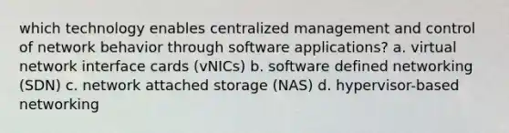 which technology enables centralized management and control of network behavior through software applications? a. virtual network interface cards (vNICs) b. software defined networking (SDN) c. network attached storage (NAS) d. hypervisor-based networking