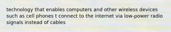 technology that enables computers and other wireless devices such as cell phones t connect to the internet via low-power radio signals instead of cables