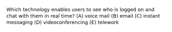 Which technology enables users to see who is logged on and chat with them in real time? (A) voice mail (B) email (C) instant messaging (D) videoconferencing (E) telework