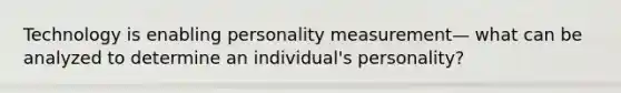 Technology is enabling personality measurement— what can be analyzed to determine an individual's personality?