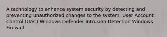 A technology to enhance system security by detecting and preventing unauthorized changes to the system. User Account Control (UAC) Windows Defender Intrusion Detection Windows Firewall