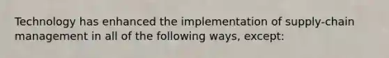 Technology has enhanced the implementation of supply-chain management in all of the following ways, except: