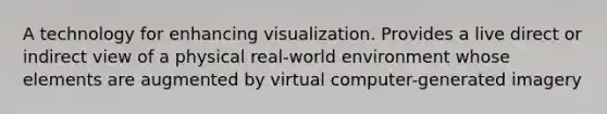 A technology for enhancing visualization. Provides a live direct or indirect view of a physical real-world environment whose elements are augmented by virtual computer-generated imagery