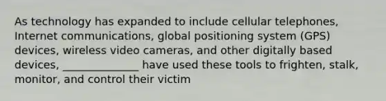 As technology has expanded to include cellular telephones, Internet communications, global positioning system (GPS) devices, wireless video cameras, and other digitally based devices, ______________ have used these tools to frighten, stalk, monitor, and control their victim