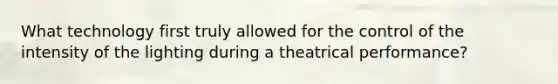 What technology first truly allowed for the control of the intensity of the lighting during a theatrical performance?