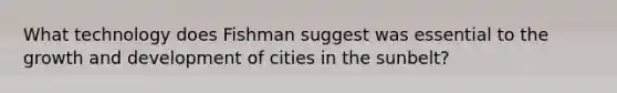 What technology does Fishman suggest was essential to the growth and development of cities in the sunbelt?