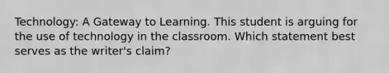 Technology: A Gateway to Learning. This student is arguing for the use of technology in the classroom. Which statement best serves as the writer's claim?