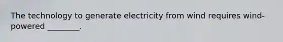 The technology to generate electricity from wind requires wind-powered ________.