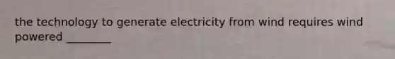 the technology to generate electricity from wind requires wind powered ________