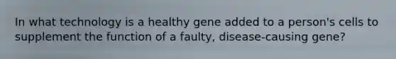 In what technology is a healthy gene added to a person's cells to supplement the function of a faulty, disease-causing gene?