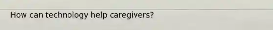 How can technology help caregivers?