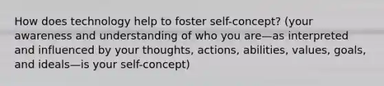 How does technology help to foster self-concept? (your awareness and understanding of who you are—as interpreted and influenced by your thoughts, actions, abilities, values, goals, and ideals—is your self-concept)