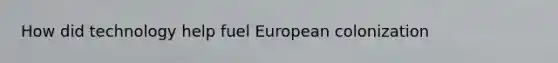 How did technology help fuel European colonization