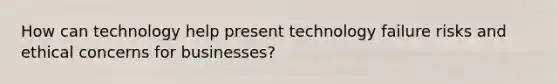 How can technology help present technology failure risks and ethical concerns for businesses?