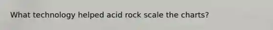 What technology helped acid rock scale the charts?