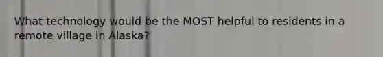 What technology would be the MOST helpful to residents in a remote village in Alaska?