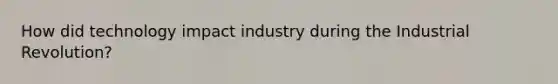 How did technology impact industry during the Industrial Revolution?