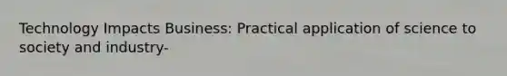 Technology Impacts Business: Practical application of science to society and industry-