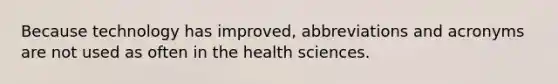 Because technology has improved, abbreviations and acronyms are not used as often in the health sciences.