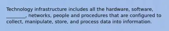 Technology infrastructure includes all the hardware, software, ________, networks, people and procedures that are configured to collect, manipulate, store, and process data into information.