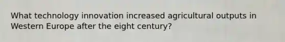 What technology innovation increased agricultural outputs in Western Europe after the eight century?