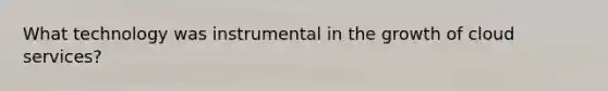 What technology was instrumental in the growth of cloud services?
