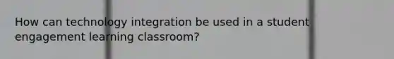 How can technology integration be used in a student engagement learning classroom?