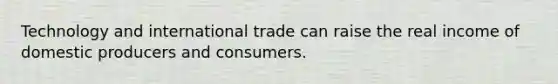 Technology and international trade can raise the real income of domestic producers and consumers.