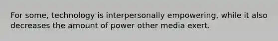 For some, technology is interpersonally empowering, while it also decreases the amount of power other media exert.