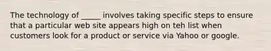 The technology of _____ involves taking specific steps to ensure that a particular web site appears high on teh list when customers look for a product or service via Yahoo or google.