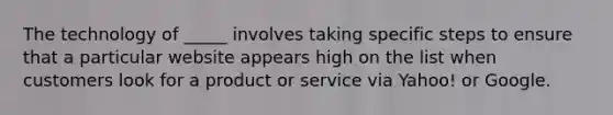 The technology of _____ involves taking specific steps to ensure that a particular website appears high on the list when customers look for a product or service via Yahoo! or Google.