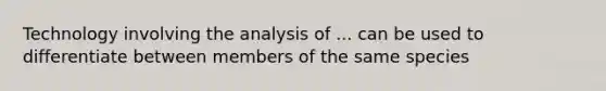 Technology involving the analysis of ... can be used to differentiate between members of the same species